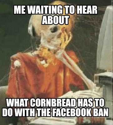 me-waiting-to-hear-about-what-cornbread-has-to-do-with-the-facebook-ban