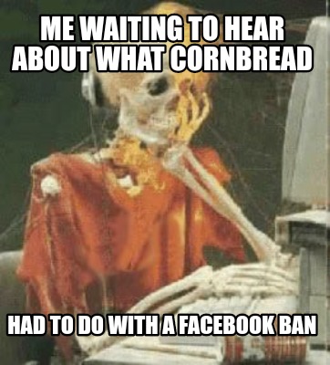 me-waiting-to-hear-about-what-cornbread-had-to-do-with-a-facebook-ban