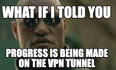 what-if-i-told-you-progress-is-being-made-on-the-vpn-tunnel