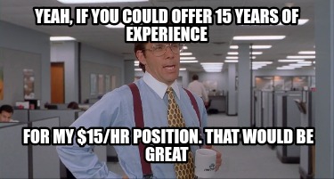 yeah-if-you-could-offer-15-years-of-experience-for-my-15hr-position.-that-would-