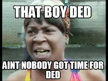 that-boy-ded-aint-nobody-got-time-for-ded