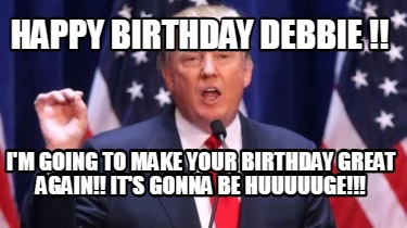 happy-birthday-debbie-im-going-to-make-your-birthday-great-again-its-gonna-be-hu
