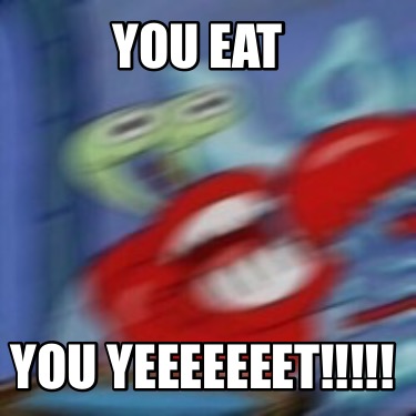 you-eat-you-yeeeeeeet