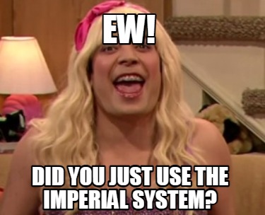 ew-did-you-just-use-the-imperial-system