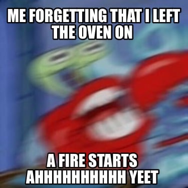 me-forgetting-that-i-left-the-oven-on-a-fire-starts-ahhhhhhhhhh-yeet