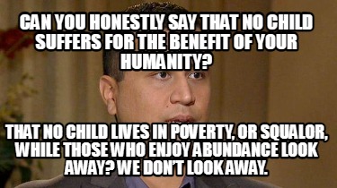 can-you-honestly-say-that-no-child-suffers-for-the-benefit-of-your-humanity-that