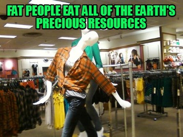 fat-people-eat-all-of-the-earths-precious-resources