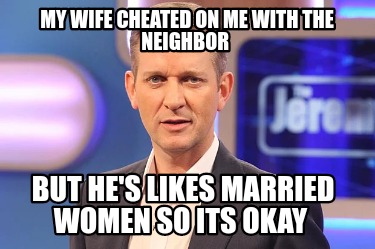 my-wife-cheated-on-me-with-the-neighbor-but-hes-likes-married-women-so-its-okay