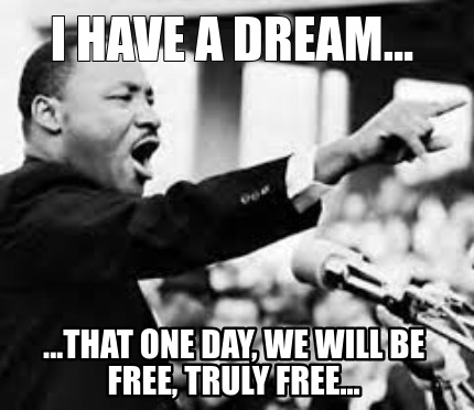 i-have-a-dream...-...that-one-day-we-will-be-free-truly-free
