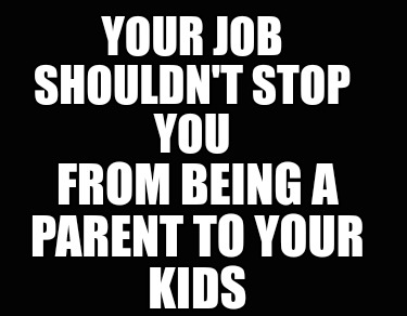 your-job-shouldnt-stop-you-from-being-a-parent-to-your-kids