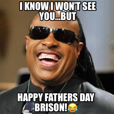 i-know-i-wont-see-youbut-happy-fathers-day-brison