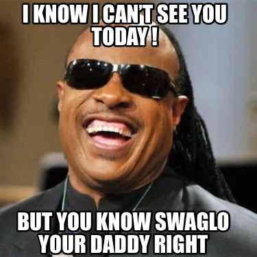 i-know-i-cant-see-you-today-but-you-know-swaglo-your-daddy-right