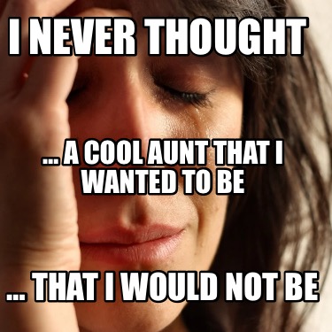 i-never-thought-that-i-would-not-be-a-cool-aunt-that-i-wanted-to-be