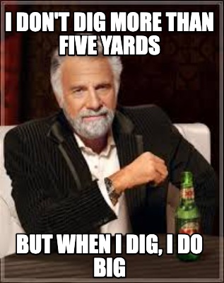 i-dont-dig-more-than-five-yards-but-when-i-dig-i-do-big