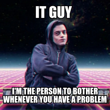 it-guy-im-the-person-to-bother-whenever-you-have-a-problem