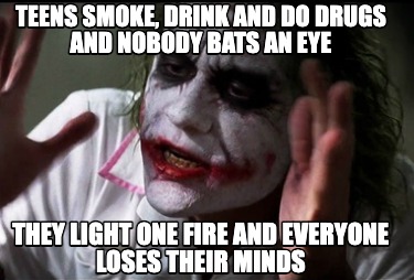 teens-smoke-drink-and-do-drugs-and-nobody-bats-an-eye-they-light-one-fire-and-ev