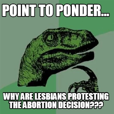 point-to-ponder...-why-are-lesbians-protesting-the-abortion-decision