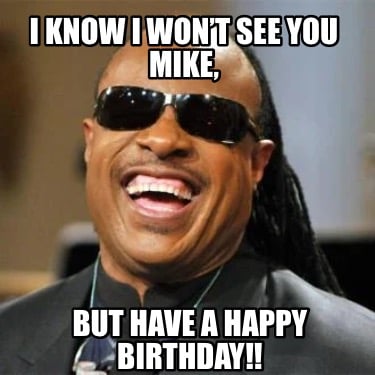 i-know-i-wont-see-you-mike-but-have-a-happy-birthday