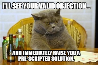 ill-see-your-valid-objection...-and-immediately-raise-you-a-pre-scripted-solutio