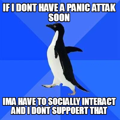 if-i-dont-have-a-panic-attak-soon-ima-have-to-socially-interact-and-i-dont-suppo