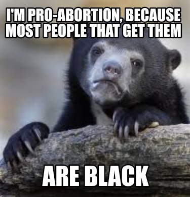 im-pro-abortion-because-most-people-that-get-them-are-black