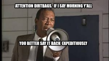 attention-dirtbags.-if-i-say-morning-yall-you-better-say-it-back-expeditiously
