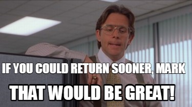 if-you-could-return-sooner-mark-that-would-be-great