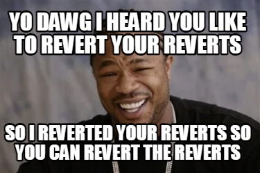 yo-dawg-i-heard-you-like-to-revert-your-reverts-so-i-reverted-your-reverts-so-yo