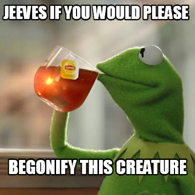 jeeves-if-you-would-please-begonify-this-creature