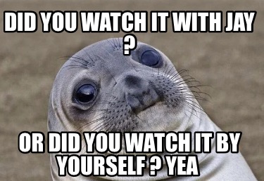did-you-watch-it-with-jay-or-did-you-watch-it-by-yourself-yea