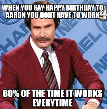 when-you-say-happy-birthday-to-aaron-you-dont-have-to-work-60-of-the-time-it-wor