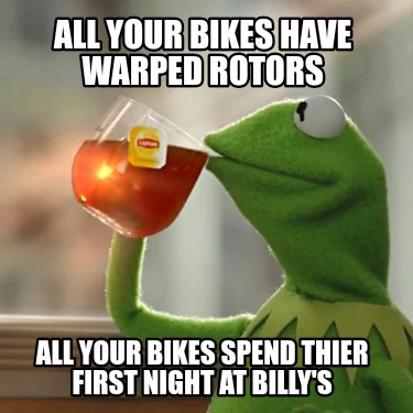 all-your-bikes-have-warped-rotors-all-your-bikes-spend-thier-first-night-at-bill