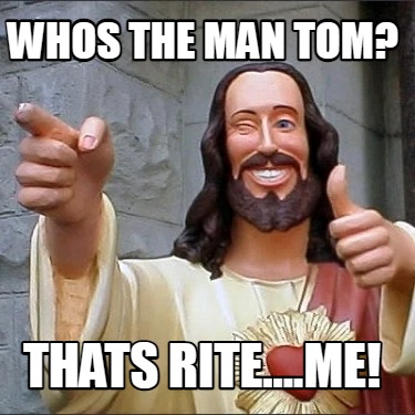 whos-the-man-tom-thats-rite....me