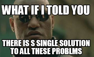 what-if-i-told-you-there-is-s-single-solution-to-all-these-problms