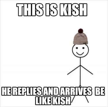 this-is-kish-he-replies-and-arrives-be-like-kish