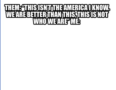 them-this-isnt-the-america-i-know.-we-are-better-than-this-this-is-not-who-we-ar