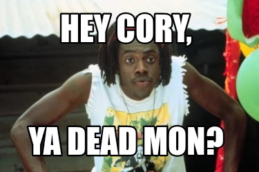 hey-cory-ya-dead-mon