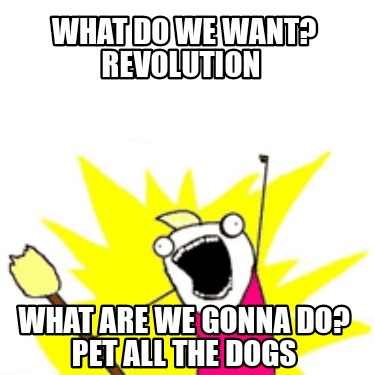 what-do-we-want-revolution-what-are-we-gonna-do-pet-all-the-dogs
