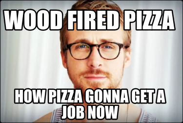 wood-fired-pizza-how-pizza-gonna-get-a-job-now