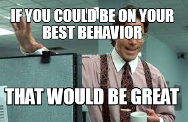 Meme Creator - Funny If you could be on your best behavior That would be great  Meme Generator at MemeCreator.org!