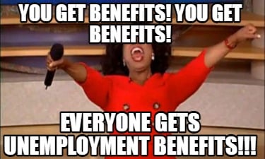 you-get-benefits-you-get-benefits-everyone-gets-unemployment-benefits