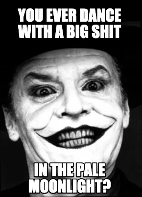 you-ever-dance-with-a-big-shit-in-the-pale-moonlight