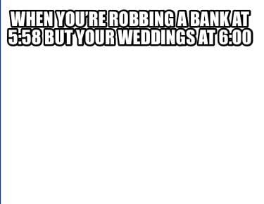 when-youre-robbing-a-bank-at-558-but-your-weddings-at-600