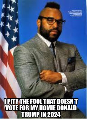 i-pity-the-fool-that-doesnt-vote-for-my-homie-donald-trump-in-2024