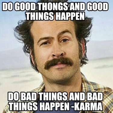 do-good-thongs-and-good-things-happen-do-bad-things-and-bad-things-happen-karma