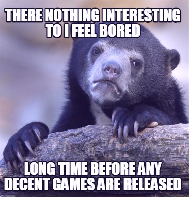 there-nothing-interesting-to-i-feel-bored-long-time-before-any-decent-games-are-