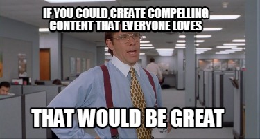 if-you-could-create-compelling-content-that-everyone-loves-that-would-be-great