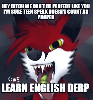 hey-bitch-we-cant-be-perfect-like-you-im-sure-teen-speak-doesnt-count-as-proper-