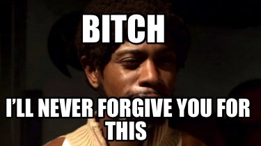bitch-ill-never-forgive-you-for-this0