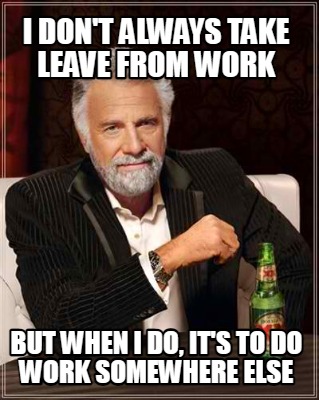 i-dont-always-take-leave-from-work-but-when-i-do-its-to-do-work-somewhere-else